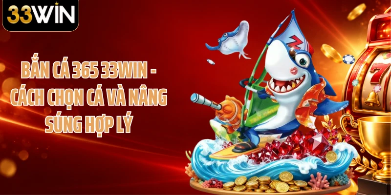 Bắn Cá 365 33WIN - Cách Chọn Cá Và Nâng Súng Hợp Lý