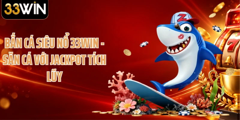 Bắn Cá Siêu Nổ 33WIN - Săn Cá Với Jackpot Tích Lũy
