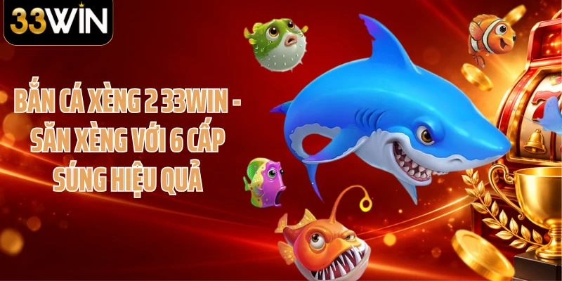 Bắn Cá Xèng 2 33WIN - Săn Xèng Với 6 Cấp Súng Hiệu Quả