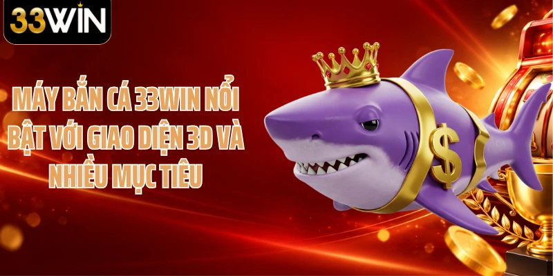 Máy bắn cá 33WIN nổi bật với giao diện 3D và nhiều mục tiêu